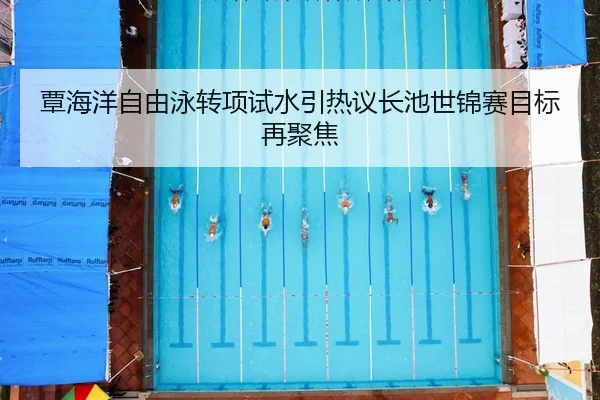 覃海洋自由泳转项试水引热议长池世锦赛目标再聚焦