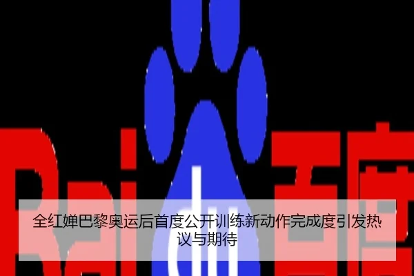 全红婵巴黎奥运后首度公开训练新动作完成度引发热议与期待