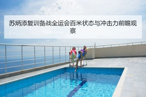 苏炳添复训备战全运会百米状态与冲击力前瞻观察