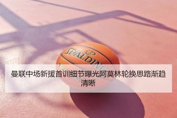 曼联中场新援首训细节曝光阿莫林轮换思路渐趋清晰
