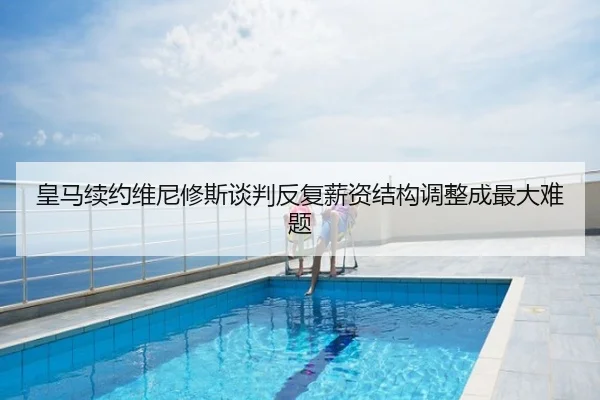 皇马续约维尼修斯谈判反复薪资结构调整成最大难题