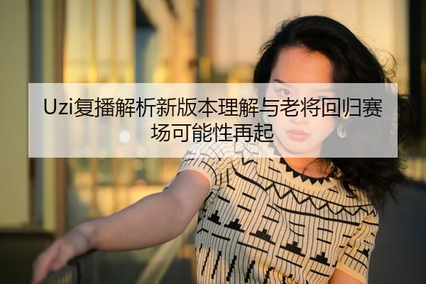 Uzi复播解析新版本理解与老将回归赛场可能性再起
