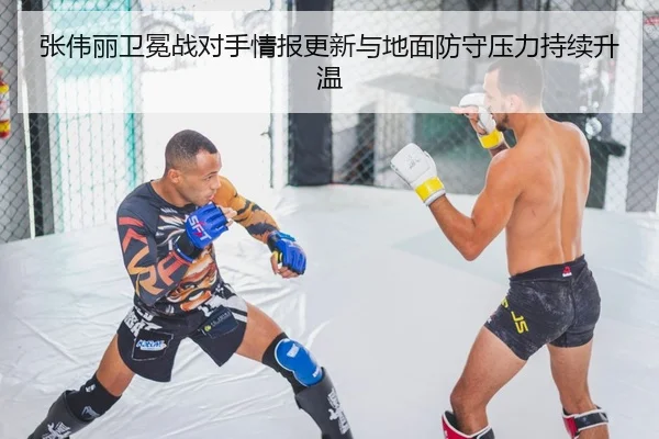 张伟丽卫冕战对手情报更新与地面防守压力持续升温