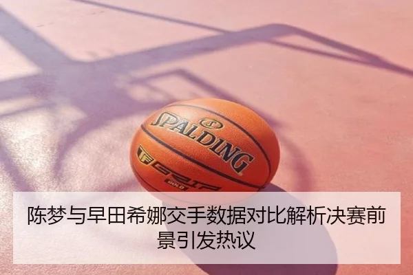 陈梦与早田希娜交手数据对比解析决赛前景引发热议