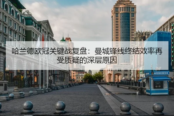 哈兰德欧冠关键战复盘：曼城锋线终结效率再受质疑的深层原因