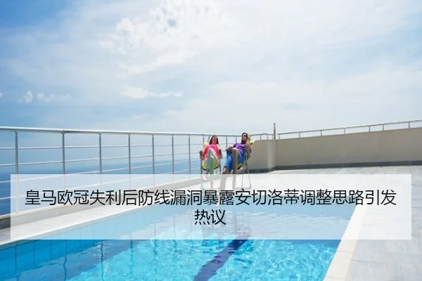 皇马欧冠失利后防线漏洞暴露安切洛蒂调整思路引发热议