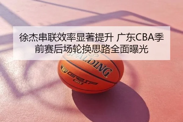 徐杰串联效率显著提升 广东CBA季前赛后场轮换思路全面曝光