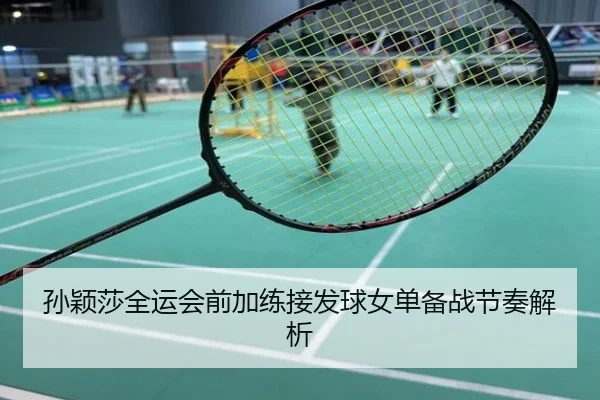孙颖莎全运会前加练接发球女单备战节奏解析