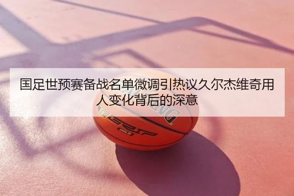 国足世预赛备战名单微调引热议久尔杰维奇用人变化背后的深意
